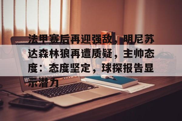 爱游戏体育-包含法甲赛后再迎强敌,明尼苏达森林狼再遭质疑,主帅态度:态度坚定,球探报告显示潜力的词条