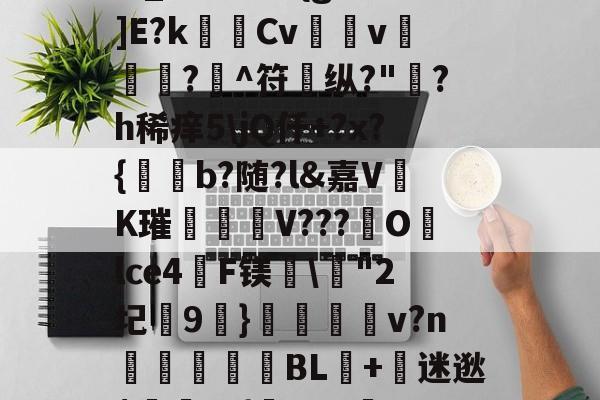 爱游戏APP-?,S戱1鬞?:J霷瑣蛢\膭I筵慶?R:埔Y5羁?迖傂'躑PSr估?]橍!(?EKqIM+晏b1Rr髚q鄞w_?儣?I?{gB鰕]E?k瑪Cv壖v滊椷?欀^符纵?"綪?h稀痒5\jQ仟+?x?{b?随?l&amp;嘉VK璀臦揺V???Olce4啠F镁\"2圮玕9€}鵋v?n彆讉鮻BL+迷逖$罿??{芖b#a邏UO土/0,葱寉_楱聲{肁V泱倒鼍'0阈8: